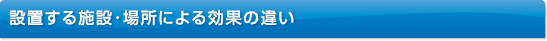 設置する施設・場所による効果の違い